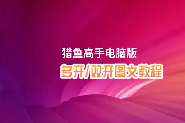 猎鱼高手怎么双开、多开？猎鱼高手双开助手工具下载安装教程