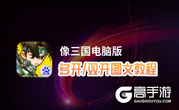 像三国 — 超好玩的TCG桌游怎么双开、多开？像三国 — 超好玩的TCG桌游双开助手工具下载安装教程