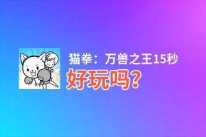 猫拳：万兽之王15秒好玩吗？猫拳：万兽之王15秒好不好玩评测