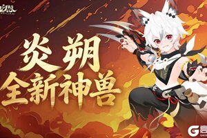 《仙凡幻想》焚天炽地，尊耀现世！全新神兽「炎朔」登场！