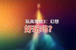 玩具塔防3：幻想好玩吗？玩具塔防3：幻想好不好玩评测