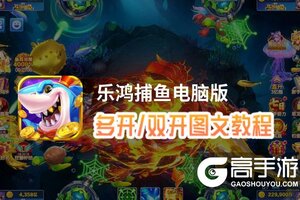 乐鸿捕鱼怎么双开、多开？乐鸿捕鱼双开助手工具下载安装教程