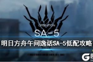 《明日方舟》SA-5突袭怎么打 午间逸话SA-5突袭低配攻略
