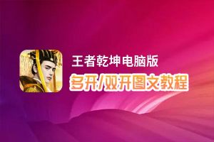 王者乾坤怎么双开、多开？王者乾坤双开助手工具下载安装教程