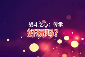 战斗之心：传承好玩吗？战斗之心：传承好不好玩评测