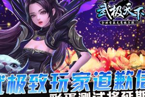 武极天下手游彩蛋测试将延期 武极致玩家道歉信