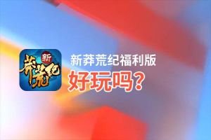 新莽荒纪福利版好玩吗？新莽荒纪福利版好不好玩评测