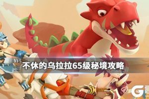 《不休的乌拉拉》65级秘境怎么打 65级秘境攻略