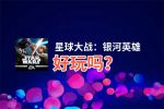 星球大战：银河英雄好玩吗？星球大战：银河英雄好不好玩评测
