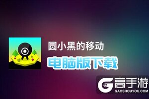 圆小黑的移动电脑版下载 最全圆小黑的移动电脑版攻略