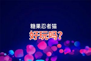 糖果忍者猫好玩吗？糖果忍者猫好不好玩评测