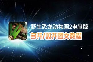 野生恐龙动物园2怎么双开、多开？野生恐龙动物园2双开助手工具下载安装教程