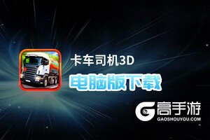 卡车司机3D电脑版下载 横向测评：电脑玩卡车司机3D模拟器推荐
