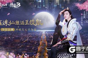 王俊凯代言新《诛仙手游》今日倾心公测端游同步开启