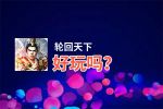 轮回天下好玩吗？轮回天下好不好玩评测