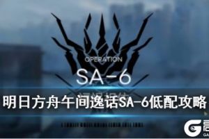 《明日方舟》突袭SA-6怎么打 午间逸话活动关卡SA-6低配攻略