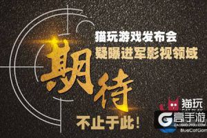 期待不止于此！猫玩游戏发布会 疑曝进军影视领域