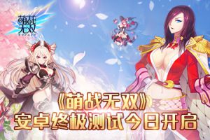 进击吧！萌娘！《萌战无双》安卓终极测试今日开启