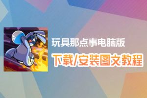 玩具那点事电脑版下载、安装图文教程　含：官方定制版玩具那点事电脑版手游模拟器