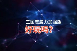 三国志威力加强版好玩吗？三国志威力加强版好不好玩评测