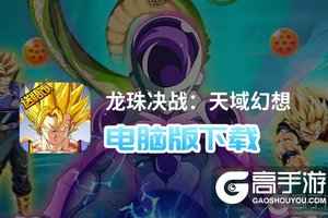 龙珠决战：天域幻想电脑版下载 横向测评：电脑玩龙珠决战：天域幻想模拟器推荐