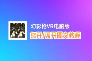 幻影枪VR怎么双开、多开？幻影枪VR双开助手工具下载安装教程