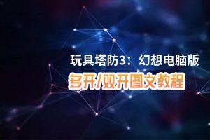 玩具塔防3：幻想怎么双开、多开？玩具塔防3：幻想双开助手工具下载安装教程