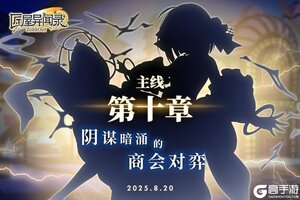 《匠屋异闻录》【冲刺好礼】主线第十章开放！探寻漩涡中心的秘密
