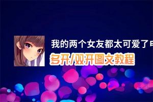 我的两个女友都太可爱了怎么双开、多开？我的两个女友都太可爱了双开助手工具下载安装教程