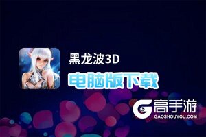 黑龙波3D电脑版下载 横向测评：电脑玩黑龙波3D模拟器推荐