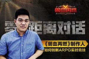 零距离对话《兽血再燃》制作人 如何创新ARPG实时竞技