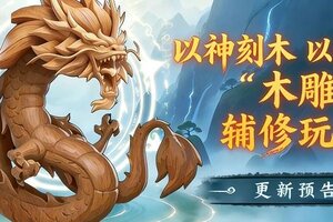 《仙逆H5》【爆料】以神刻木，以念养灵！全新木雕辅修玩法前瞻（含礼包码）