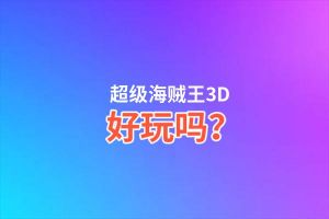超级海贼王3D好玩吗？超级海贼王3D好不好玩评测