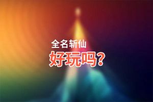 全名斩仙好玩吗？全名斩仙好不好玩评测