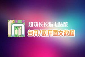 超萌长长猫怎么双开、多开？超萌长长猫双开助手工具下载安装教程