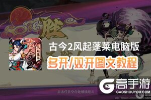 古今2风起蓬莱怎么双开、多开？古今2风起蓬莱双开助手工具下载安装教程