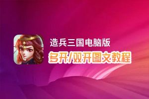 造兵三国怎么双开、多开？造兵三国双开助手工具下载安装教程