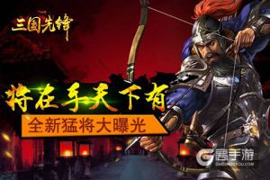 将在手天下有《三国先锋》全新猛将大曝光