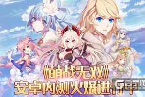 《萌战无双》安卓内测火热进行，福利周边大曝光