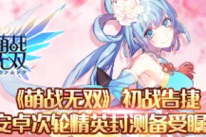《萌战无双》初战告捷 安卓次轮精英封测备受瞩目