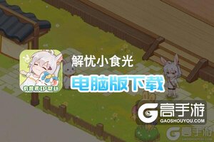 解忧小食光电脑版下载 怎么电脑玩解忧小食光？