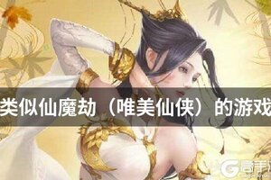 类似仙魔劫（唯美仙侠）的游戏