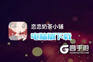 恋恋奶茶小铺电脑版下载 怎么下载恋恋奶茶小铺电脑版模拟器