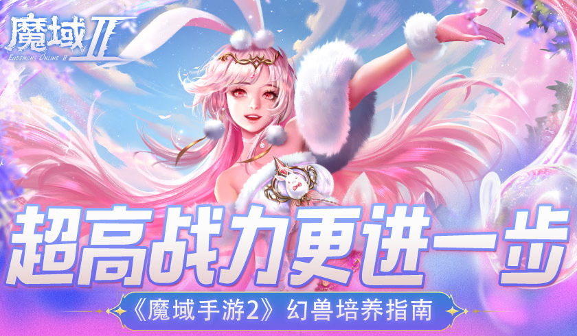 超高战力更进一步 《魔域手游2》幻兽培养指南