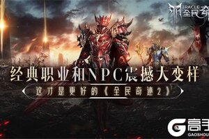 经典职业和NPC震撼大变样  这才是更好的《全民奇迹2》